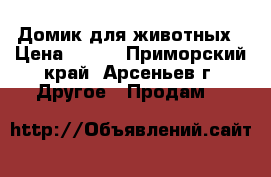 Домик для животных › Цена ­ 550 - Приморский край, Арсеньев г. Другое » Продам   